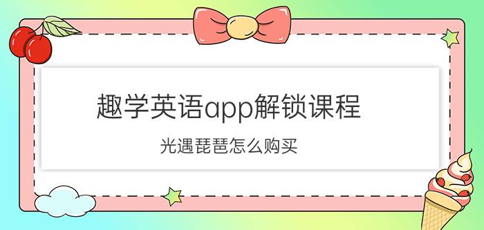 趣学英语app解锁课程 光遇琵琶怎么购买？